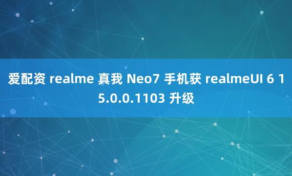 爱配资 realme 真我 Neo7 手机获 realmeUI 6 15.0.0.1103 升级