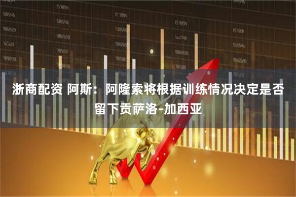 浙商配资 阿斯：阿隆索将根据训练情况决定是否留下贡萨洛-加西亚
