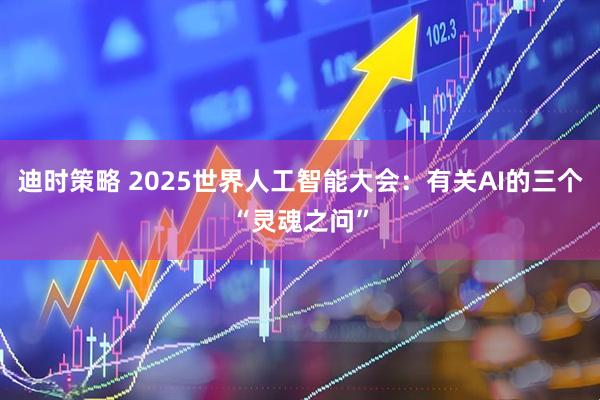 迪时策略 2025世界人工智能大会：有关AI的三个“灵魂之问”