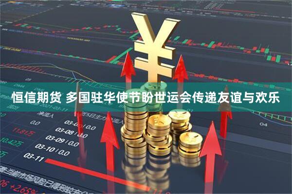 恒信期货 多国驻华使节盼世运会传递友谊与欢乐