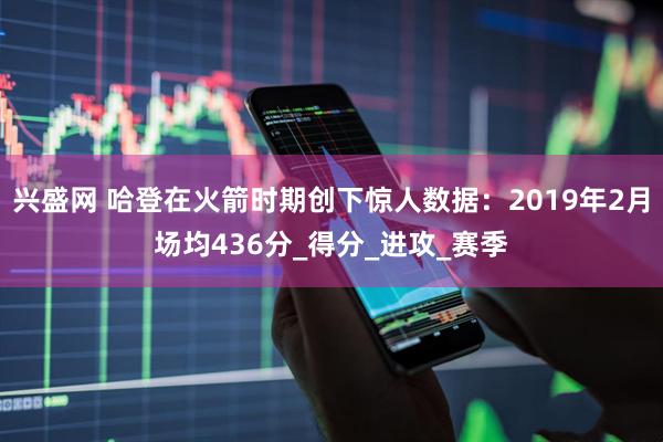 兴盛网 哈登在火箭时期创下惊人数据：2019年2月场均436分_得分_进攻_赛季