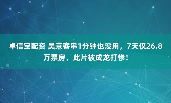 卓信宝配资 吴京客串1分钟也没用，7天仅26.8万票房，此片被成龙打惨！