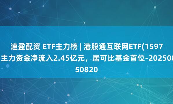 速盈配资 ETF主力榜 | 港股通互联网ETF(159792)主力资金净流入2.45亿元，居可比基金首位-20250820