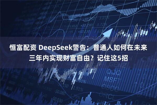 恒富配资 DeepSeek警告：普通人如何在未来三年内实现财富自由？记住这5招