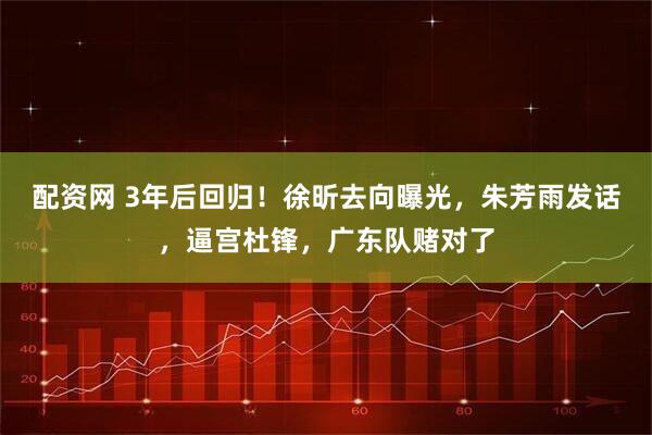 配资网 3年后回归！徐昕去向曝光，朱芳雨发话，逼宫杜锋，广东队赌对了