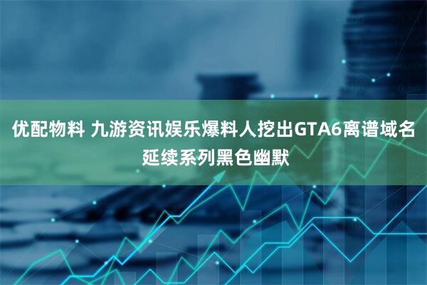 优配物料 九游资讯娱乐爆料人挖出GTA6离谱域名 延续系列黑色幽默