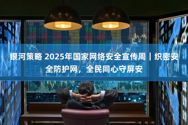银河策略 2025年国家网络安全宣传周｜织密安全防护网，全民同心守屏安
