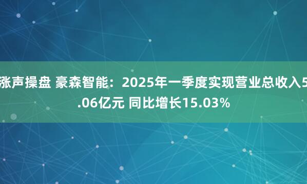 涨声操盘 豪森智能：2025年一季度实现营业总收入5.06亿元 同比增长15.03%