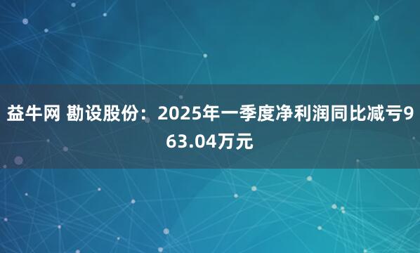 益牛网 勘设股份：2025年一季度净利润同比减亏963.04万元