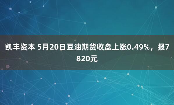 凯丰资本 5月20日豆油期货收盘上涨0.49%，报7820元
