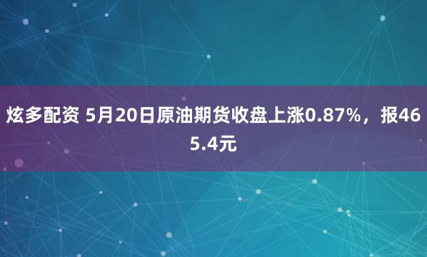 炫多配资 5月20日原油期货收盘上涨0.87%，报465.4元