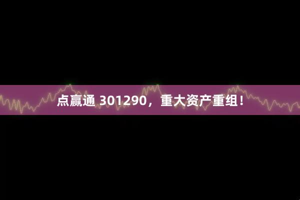 点赢通 301290，重大资产重组！
