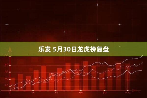乐发 5月30日龙虎榜复盘