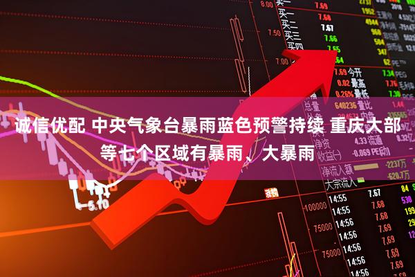 诚信优配 中央气象台暴雨蓝色预警持续 重庆大部等七个区域有暴雨、大暴雨
