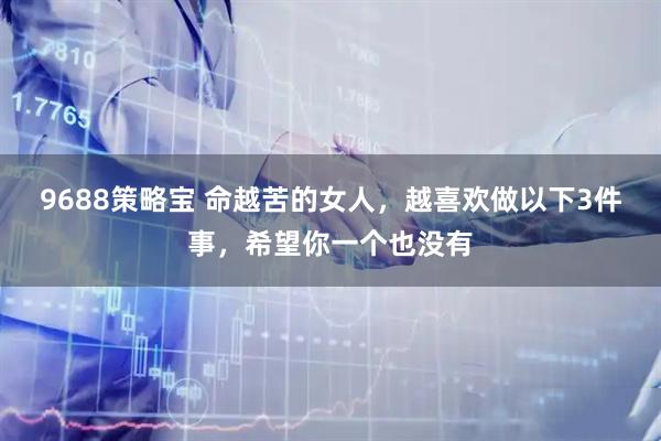 9688策略宝 命越苦的女人，越喜欢做以下3件事，希望你一个也没有