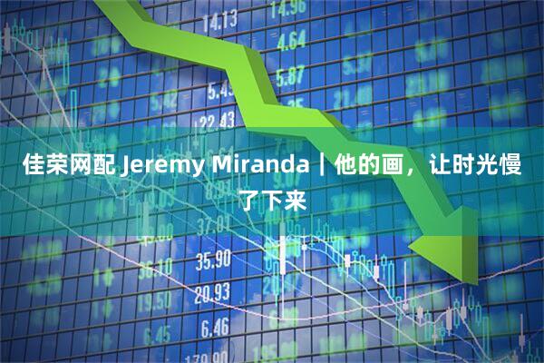 佳荣网配 Jeremy Miranda｜他的画，让时光慢了下来