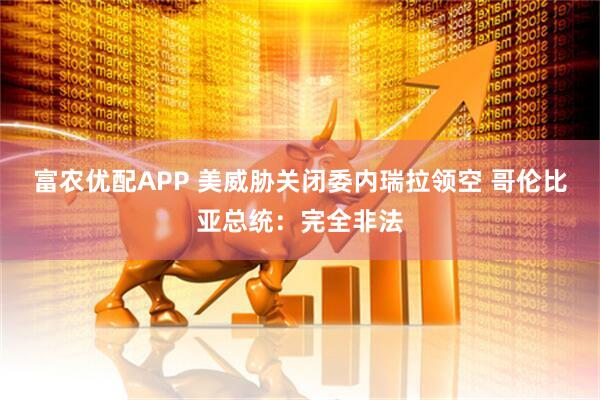 富农优配APP 美威胁关闭委内瑞拉领空 哥伦比亚总统：完全非法