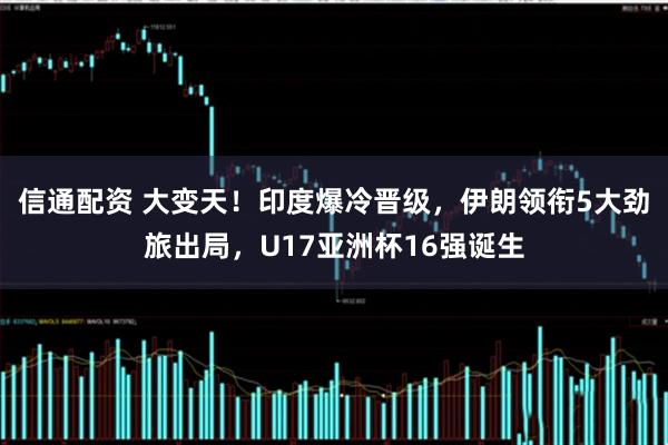 信通配资 大变天！印度爆冷晋级，伊朗领衔5大劲旅出局，U17亚洲杯16强诞生