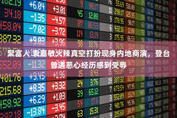 聚富人 袁嘉敏火辣真空打扮现身内地商演，登台曾遇恶心经历感到受辱