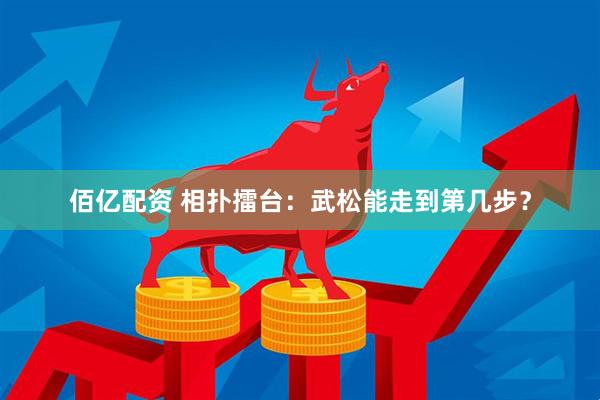 佰亿配资 相扑擂台：武松能走到第几步？