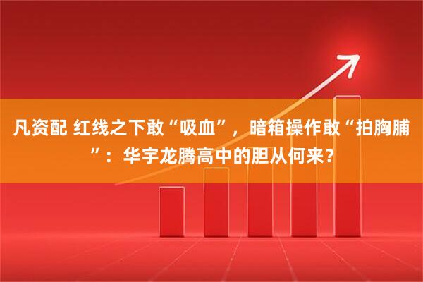 凡资配 红线之下敢“吸血”，暗箱操作敢“拍胸脯”：华宇龙腾高中的胆从何来？