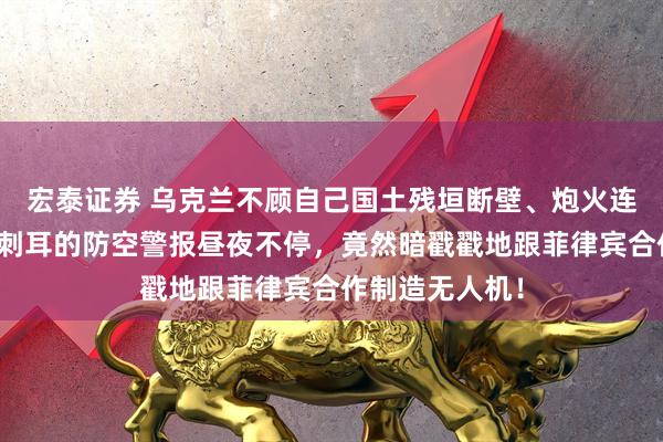 宏泰证券 乌克兰不顾自己国土残垣断壁、炮火连天，首都基辅刺耳的防空警报昼夜不停，竟然暗戳戳地跟菲律宾合作制造无人机！