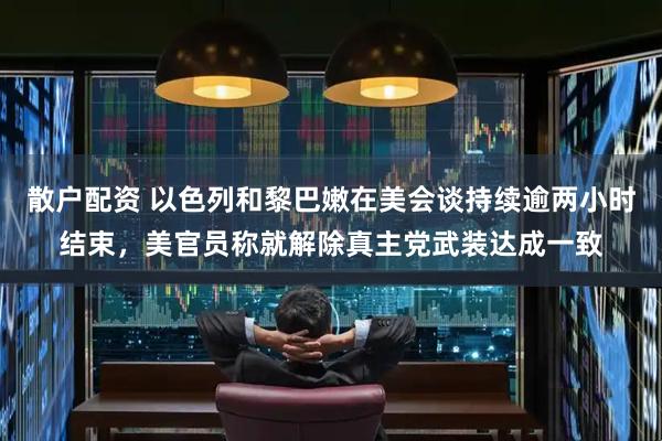 散户配资 以色列和黎巴嫩在美会谈持续逾两小时结束，美官员称就解除真主党武装达成一致