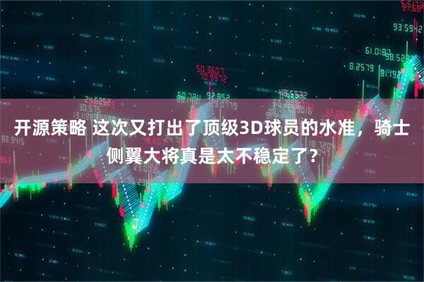 开源策略 这次又打出了顶级3D球员的水准，骑士侧翼大将真是太不稳定了？