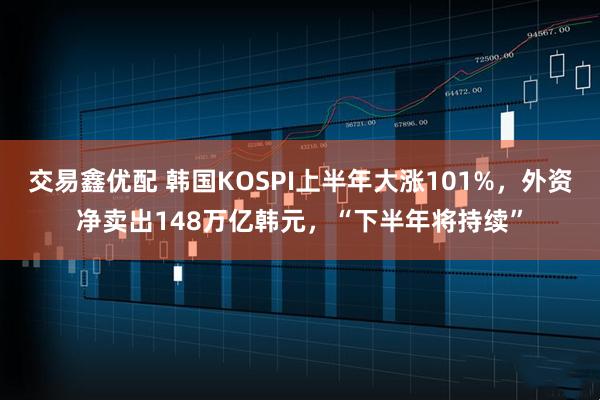 交易鑫优配 韩国KOSPI上半年大涨101%，外资净卖出148万亿韩元，“下半年将持续”